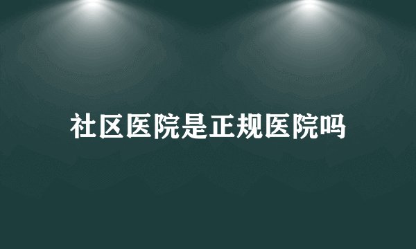 社区医院是正规医院吗