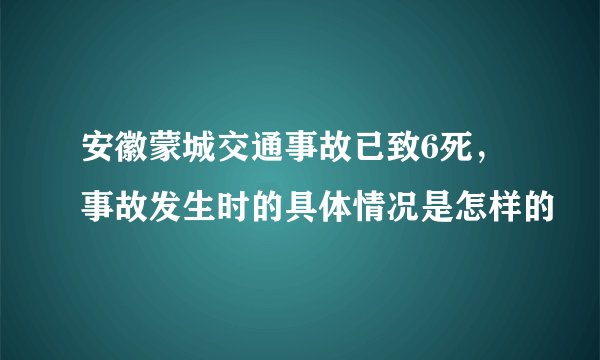安徽蒙城交通事故已致6死，事故发生时的具体情况是怎样的