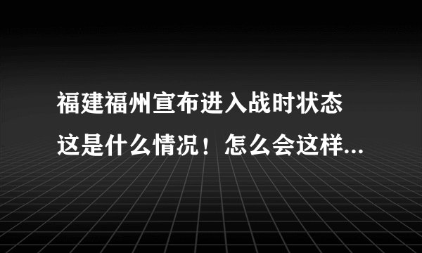 福建福州宣布进入战时状态 这是什么情况！怎么会这样？-飞外网