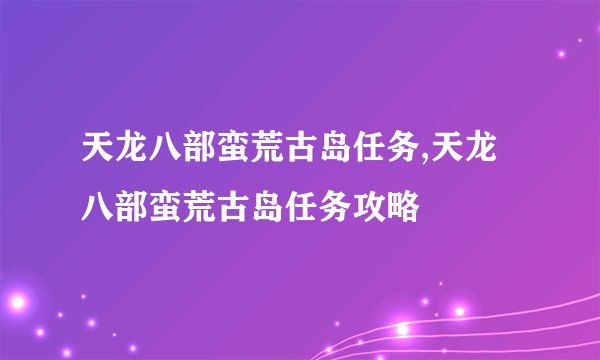 天龙八部蛮荒古岛任务,天龙八部蛮荒古岛任务攻略