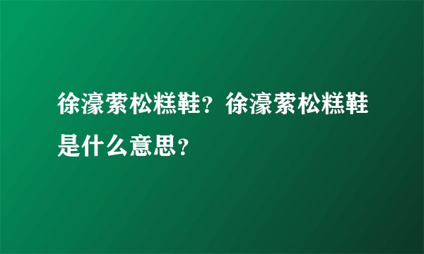 徐濠萦松糕鞋？徐濠萦松糕鞋是什么意思？