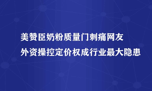 美赞臣奶粉质量门刺痛网友 外资操控定价权成行业最大隐患