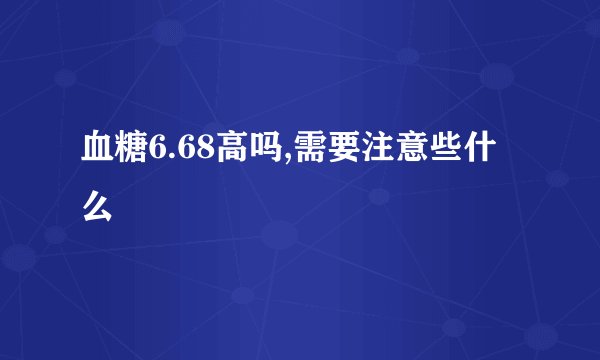 血糖6.68高吗,需要注意些什么