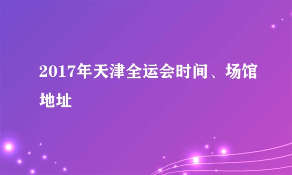 2017年天津全运会时间、场馆地址