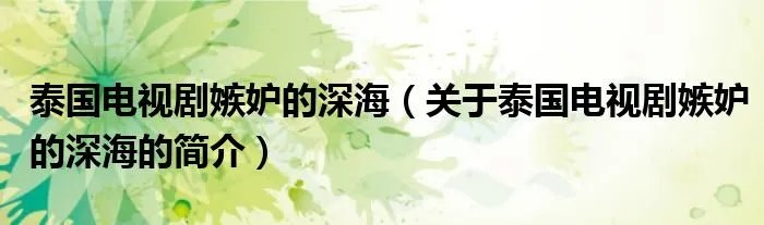 泰国电视剧嫉妒的深海（关于泰国电视剧嫉妒的深海的简介）