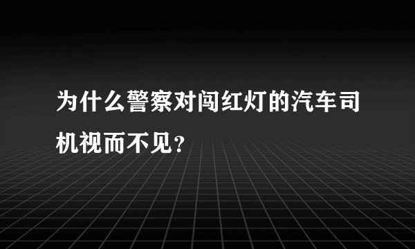 为什么警察对闯红灯的汽车司机视而不见？