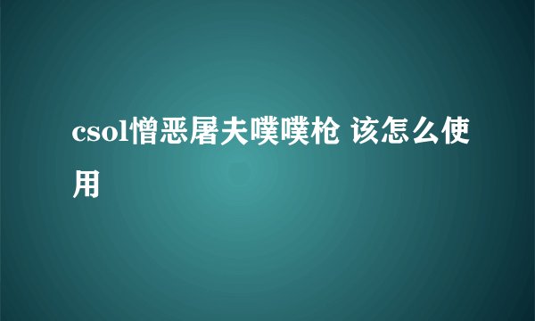 csol憎恶屠夫噗噗枪 该怎么使用