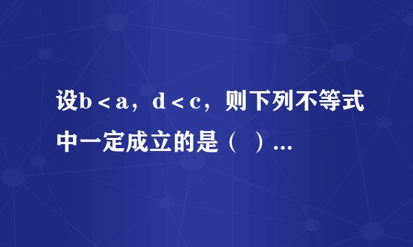 设b＜a，d＜c，则下列不等式中一定成立的是（ ）A．a-c＞b-dB．ac＞bdC．a+c＞b+dD．a+d＞b+c