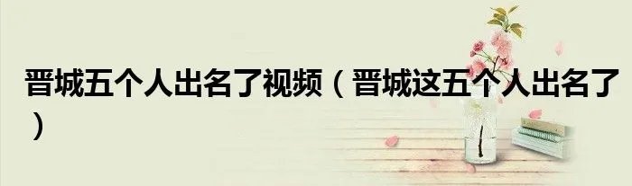 晋城五个人出名了视频（晋城这五个人出名了）