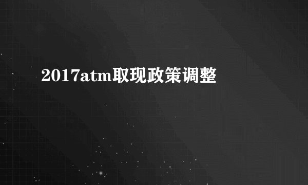2017atm取现政策调整