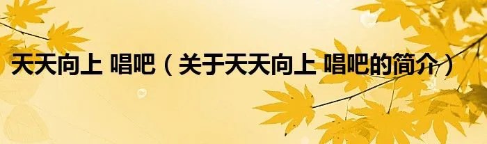 天天向上 唱吧（关于天天向上 唱吧的简介）