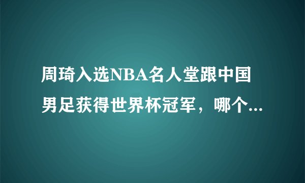 周琦入选NBA名人堂跟中国男足获得世界杯冠军，哪个几率更大？