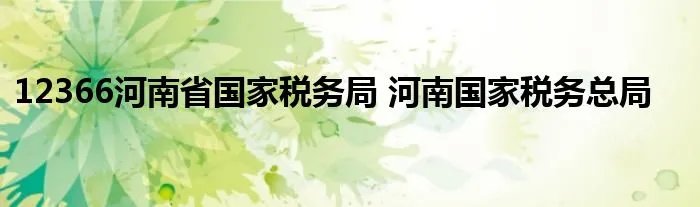 12366河南省国家税务局 河南国家税务总局
