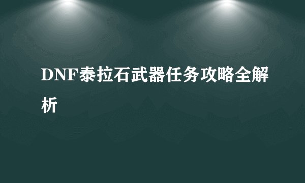 DNF泰拉石武器任务攻略全解析