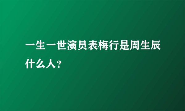 一生一世演员表梅行是周生辰什么人？