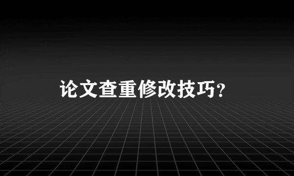 论文查重修改技巧？
