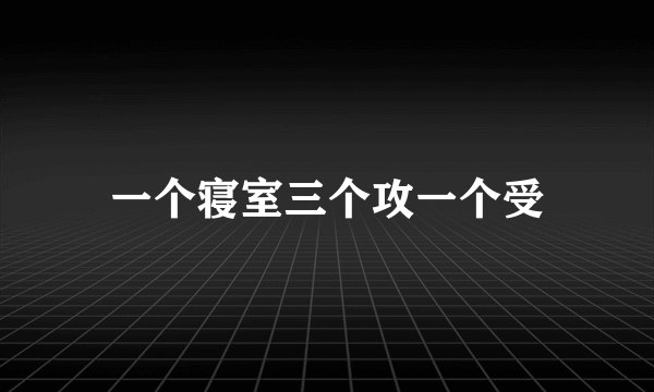 一个寝室三个攻一个受