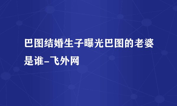 巴图结婚生子曝光巴图的老婆是谁-飞外网