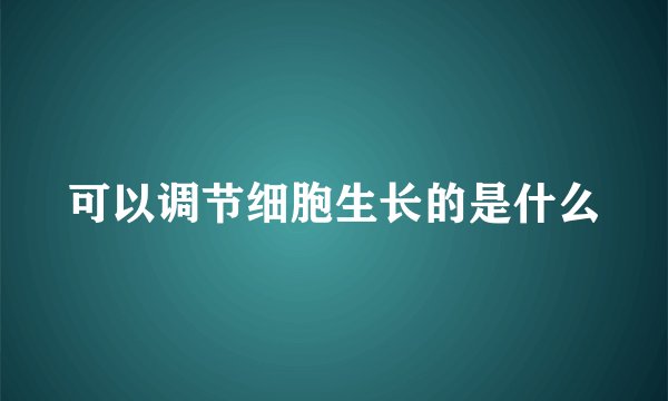可以调节细胞生长的是什么