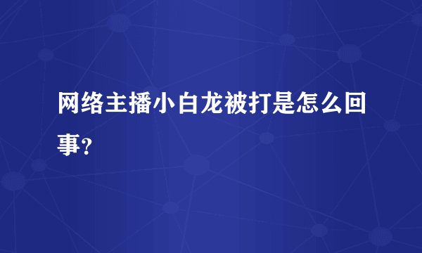 网络主播小白龙被打是怎么回事？