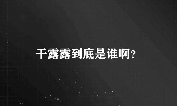 干露露到底是谁啊？