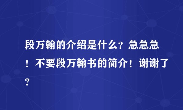 段万翰的介绍是什么？急急急！不要段万翰书的简介！谢谢了？
