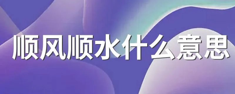顺风顺水什么意思 顺风顺水的含义