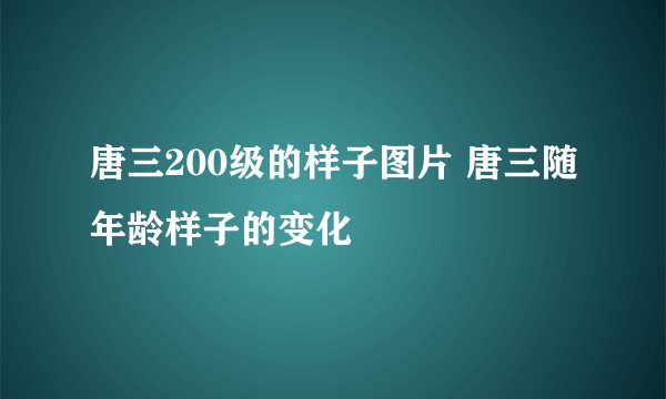 唐三200级的样子图片 唐三随年龄样子的变化