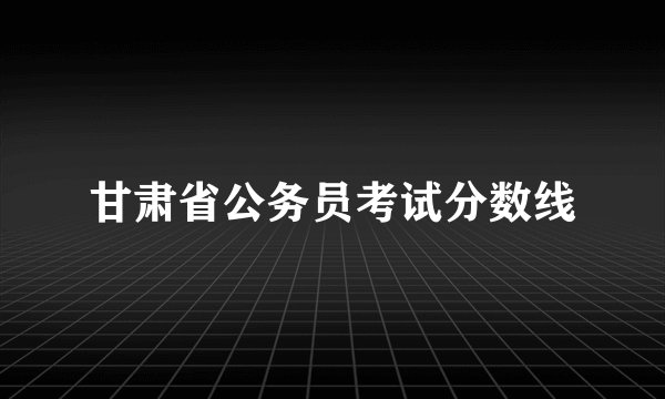 甘肃省公务员考试分数线
