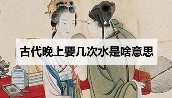 古代晚上要几次水是啥意思(每次同房后使用)