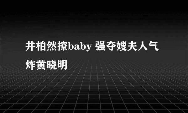 井柏然撩baby 强夺嫂夫人气炸黄晓明
