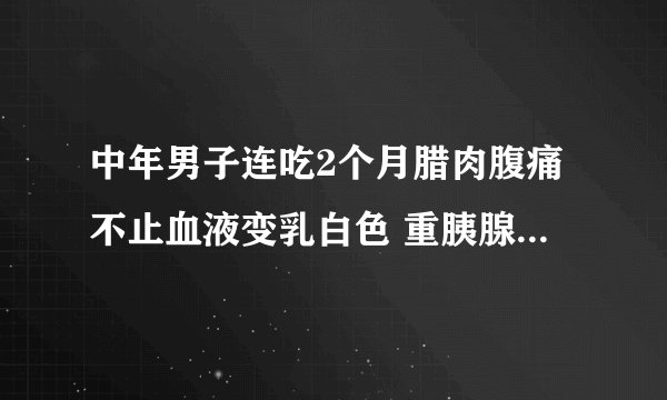 中年男子连吃2个月腊肉腹痛不止血液变乳白色 重胰腺炎咋回事
