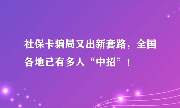 社保卡骗局又出新套路，全国各地已有多人“中招”！