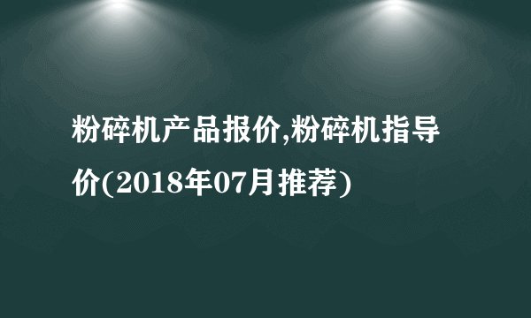粉碎机产品报价,粉碎机指导价(2018年07月推荐)