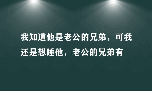我知道他是老公的兄弟，可我还是想睡他，老公的兄弟有