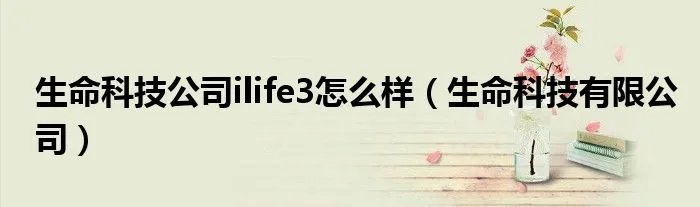 生命科技公司ilife3怎么样（生命科技有限公司）