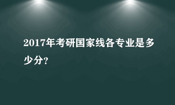 2017年考研国家线各专业是多少分？
