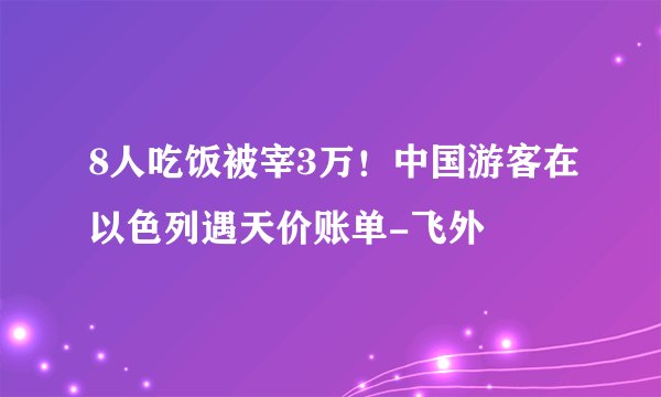 8人吃饭被宰3万!中国游客在以色列遇天价账单-飞外