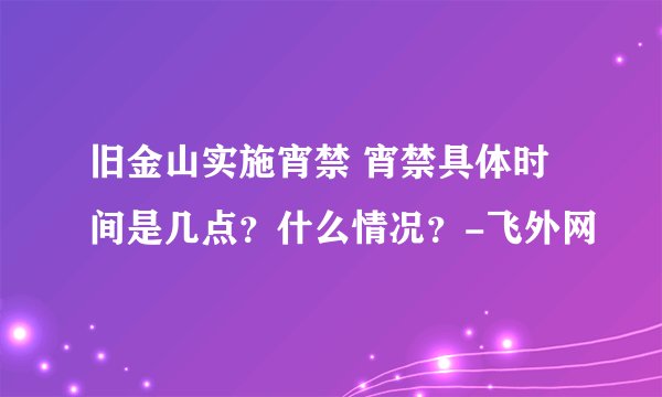 旧金山实施宵禁 宵禁具体时间是几点?什么情况?-飞外网