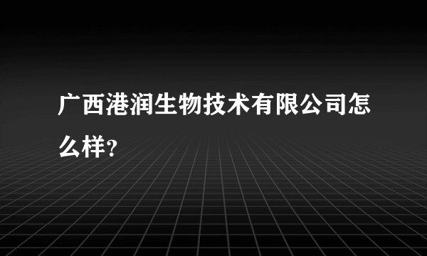 广西港润生物技术有限公司怎么样?