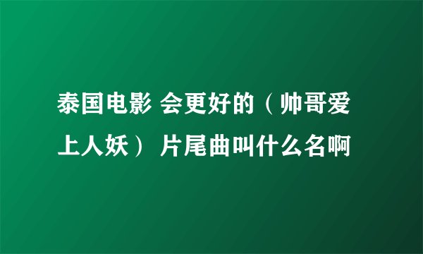 泰国电影 会更好的（帅哥爱上人妖） 片尾曲叫什么名啊