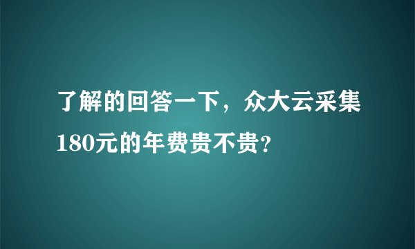了解的回答一下，众大云采集180元的年费贵不贵？