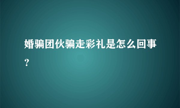 婚骗团伙骗走彩礼是怎么回事？