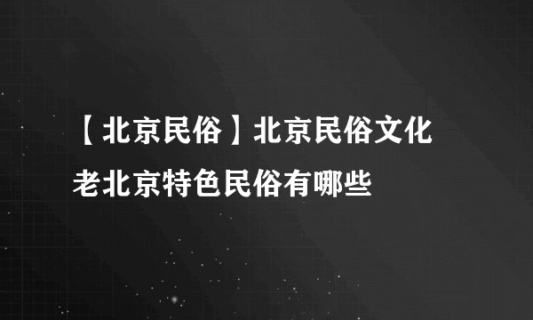 【北京民俗】北京民俗文化 老北京特色民俗有哪些