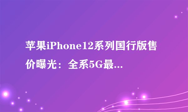 苹果iPhone12系列国行版售价曝光：全系5G最低5499元起_飞外网
