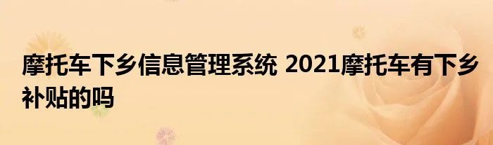 摩托车下乡信息管理系统 2021摩托车有下乡补贴的吗