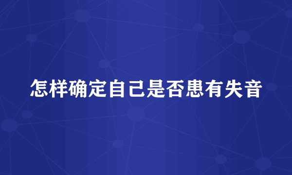 怎样确定自己是否患有失音