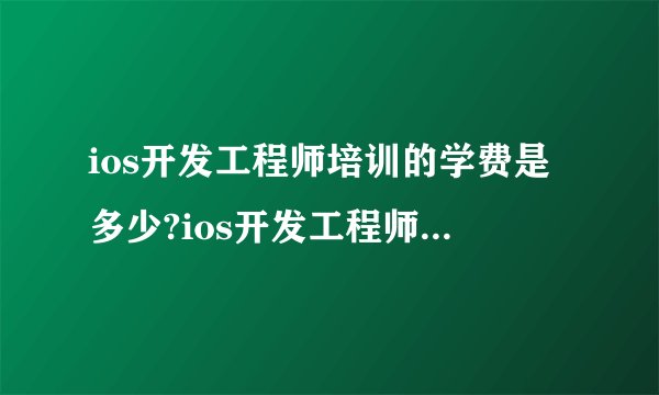 ios开发工程师培训的学费是多少?ios开发工程师薪资是多少?