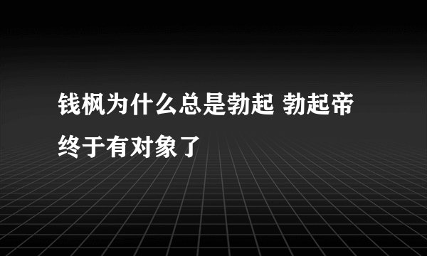 钱枫为什么总是勃起 勃起帝终于有对象了