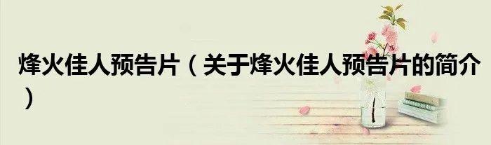 烽火佳人预告片(关于烽火佳人预告片的简介)